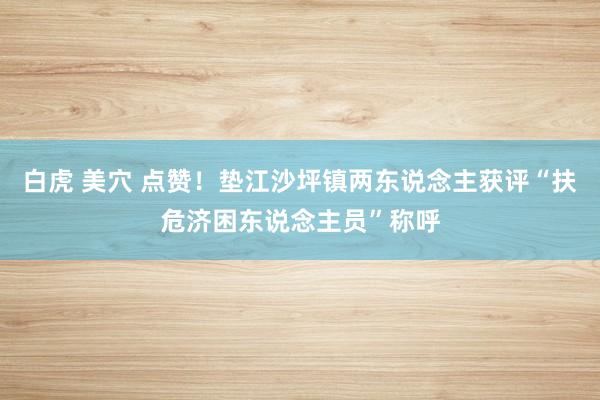 白虎 美穴 点赞！垫江沙坪镇两东说念主获评“扶危济困东说念主员”称呼