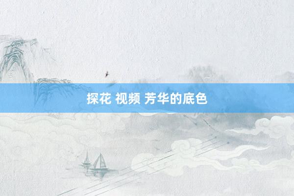 探花 视频 芳华的底色