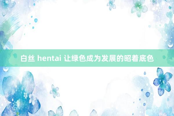 白丝 hentai 让绿色成为发展的昭着底色