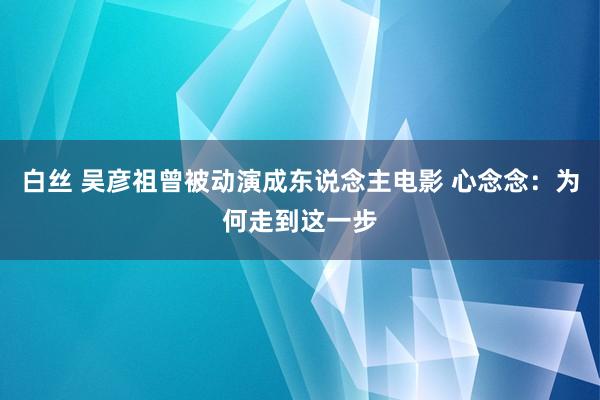 白丝 吴彦祖曾被动演成东说念主电影 心念念：为何走到这一步