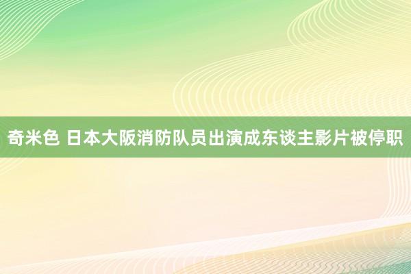 奇米色 日本大阪消防队员出演成东谈主影片被停职