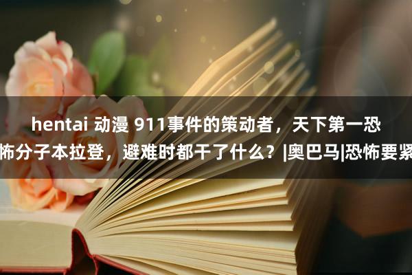 hentai 动漫 911事件的策动者，天下第一恐怖分子本拉登，避难时都干了什么？|奥巴马|恐怖要紧