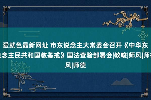 爱就色最新网址 市东说念主大常委会召开《中华东说念主民共和国教鉴戒》国法查验部署会|教唆|师风|师德