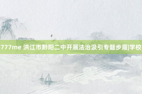 777me 洪江市黔阳二中开展法治汲引专题步履|学校