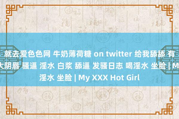 就去爱色色网 牛奶薄荷糖 on twitter 给我舔舔 有批慎点 蝴蝶逼 大阴唇 骚逼 淫水 白浆 舔逼 发骚日志 喝淫水 坐脸 | My XXX Hot Girl