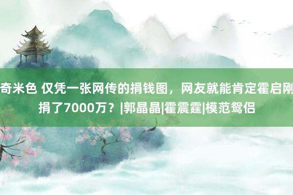 奇米色 仅凭一张网传的捐钱图，网友就能肯定霍启刚捐了7000万？|郭晶晶|霍震霆|模范鸳侣