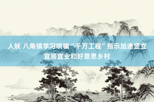 人妖 八角镇学习哄骗“千万工程”指示　加速竖立宜居宜业和好意思乡村