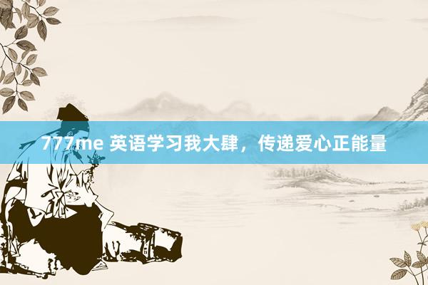 777me 英语学习我大肆，传递爱心正能量