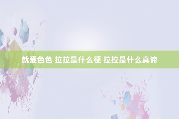 就爱色色 拉拉是什么梗 拉拉是什么真谛