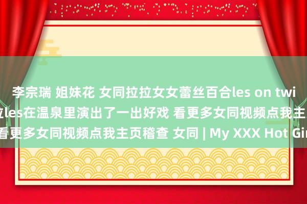 李宗瑞 姐妹花 女同拉拉女女蕾丝百合les on twitter 两超高颜值国产拉拉les在温泉里演出了一出好戏 看更多女同视频点我主页稽查 女同 | My XXX Hot Girl