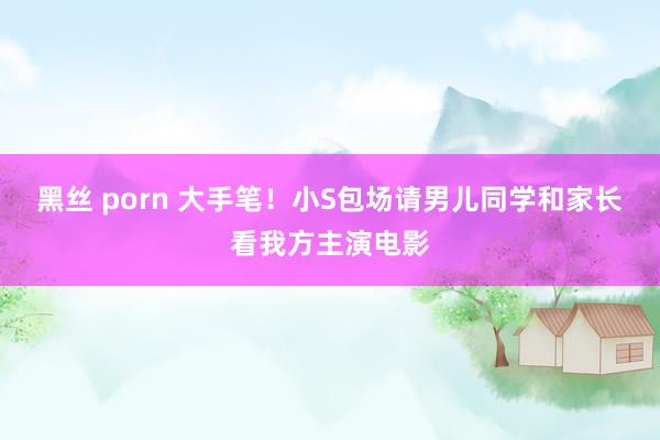 黑丝 porn 大手笔！小S包场请男儿同学和家长看我方主演电影