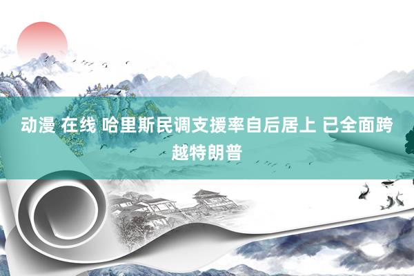 动漫 在线 哈里斯民调支援率自后居上 已全面跨越特朗普