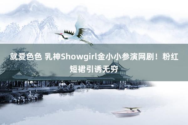 就爱色色 乳神Showgirl金小小参演网剧！粉红短裙引诱无穷