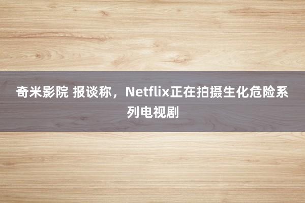 奇米影院 报谈称，Netflix正在拍摄生化危险系列电视剧