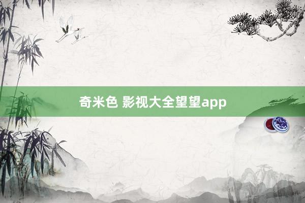 奇米色 影视大全望望app