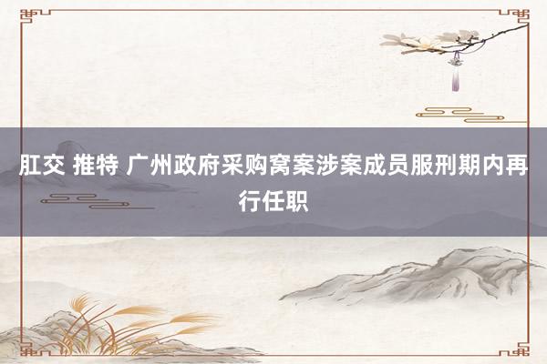 肛交 推特 广州政府采购窝案涉案成员服刑期内再行任职