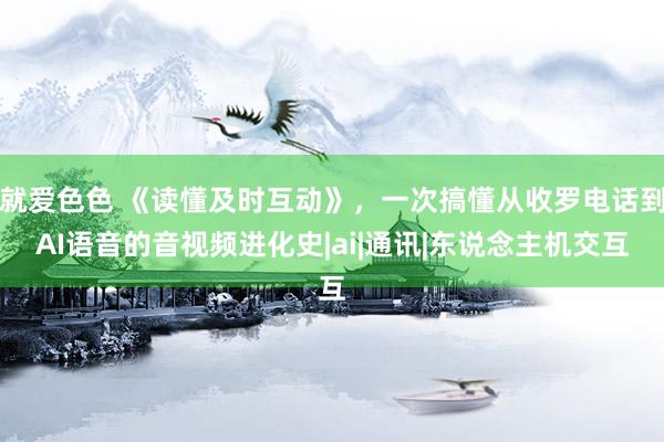 就爱色色 《读懂及时互动》，一次搞懂从收罗电话到AI语音的音视频进化史|ai|通讯|东说念主机交互