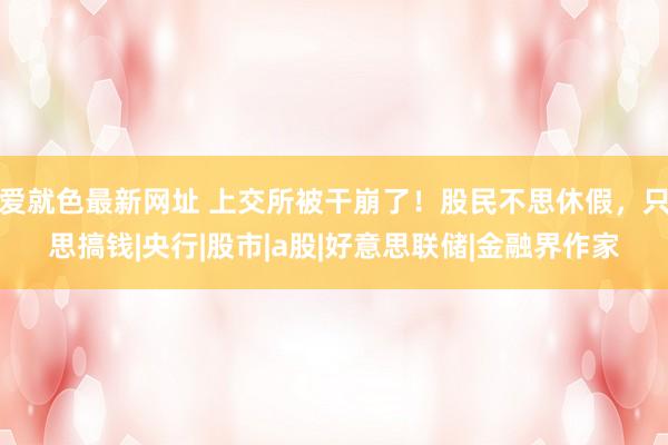 爱就色最新网址 上交所被干崩了！股民不思休假，只思搞钱|央行|股市|a股|好意思联储|金融界作家