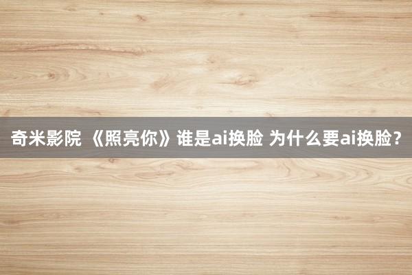 奇米影院 《照亮你》谁是ai换脸 为什么要ai换脸？