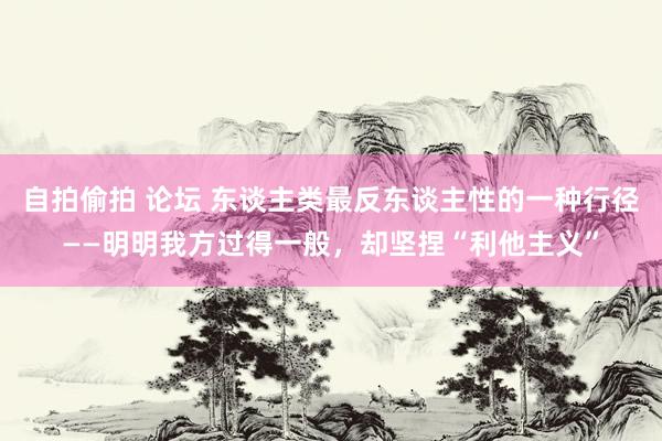 自拍偷拍 论坛 东谈主类最反东谈主性的一种行径——明明我方过得一般，却坚捏“利他主义”