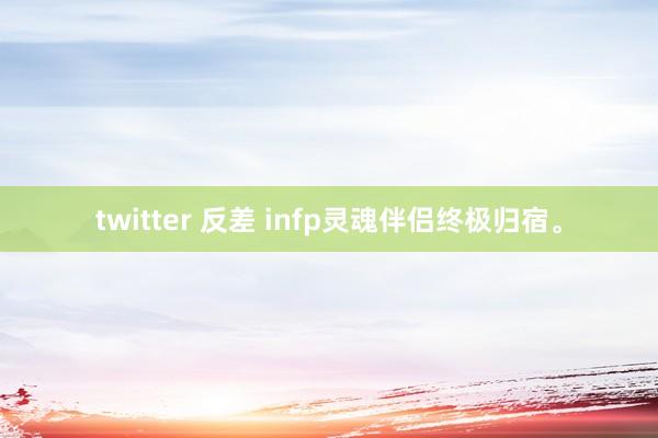 twitter 反差 infp灵魂伴侣终极归宿。