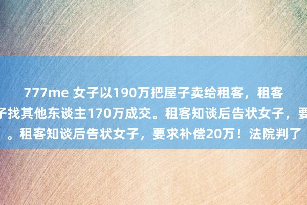 777me 女子以190万把屋子卖给租客，租客合计贵远隔了，随后女子找其他东谈主170万成交。租客知谈后告状女子，要求补偿20万！法院判了