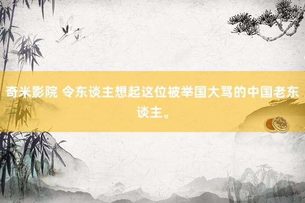 奇米影院 令东谈主想起这位被举国大骂的中国老东谈主。