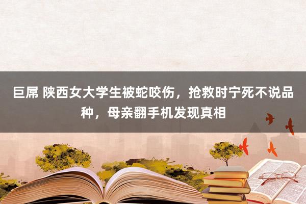 巨屌 陕西女大学生被蛇咬伤，抢救时宁死不说品种，母亲翻手机发现真相