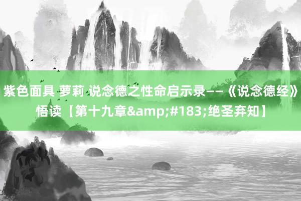 紫色面具 萝莉 说念德之性命启示录——《说念德经》悟读【第十九章&#183;绝圣弃知】