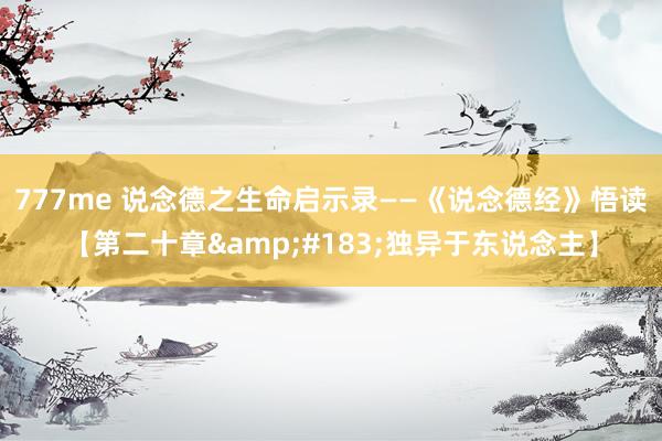 777me 说念德之生命启示录——《说念德经》悟读【第二十章&#183;独异于东说念主】