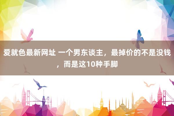 爱就色最新网址 一个男东谈主，最掉价的不是没钱，而是这10种手脚