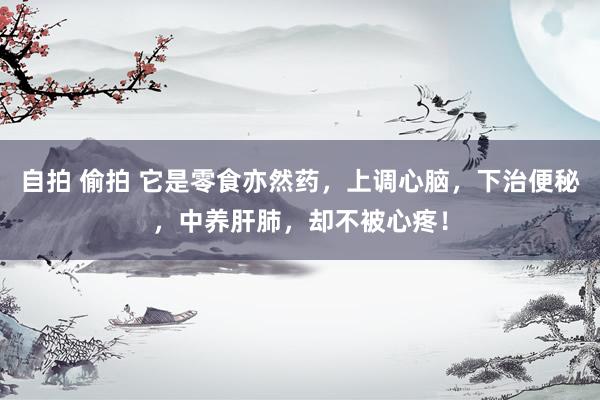 自拍 偷拍 它是零食亦然药，上调心脑，下治便秘，中养肝肺，却不被心疼！