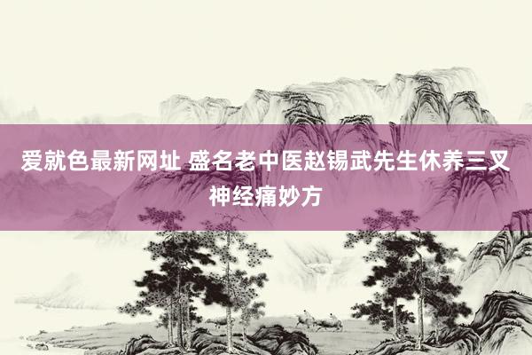 爱就色最新网址 盛名老中医赵锡武先生休养三叉神经痛妙方
