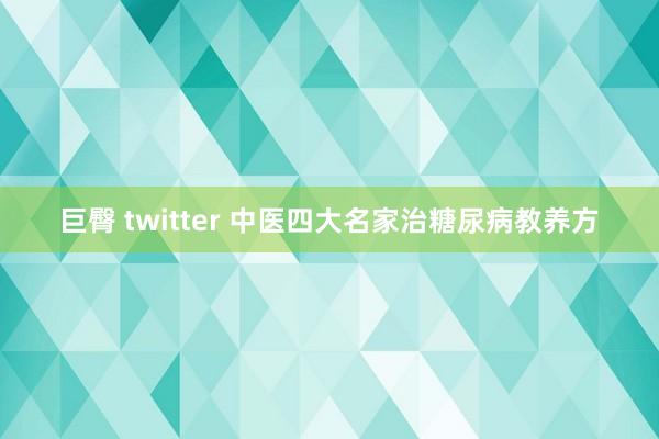 巨臀 twitter 中医四大名家治糖尿病教养方