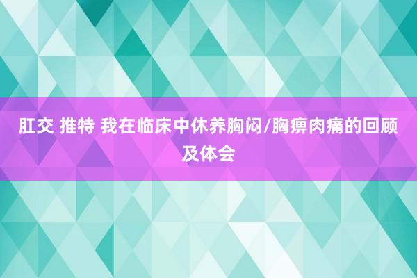 肛交 推特 我在临床中休养胸闷/胸痹肉痛的回顾及体会