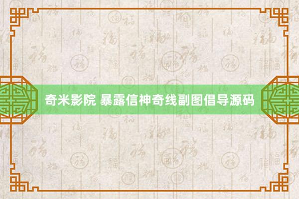奇米影院 暴露信神奇线副图倡导源码