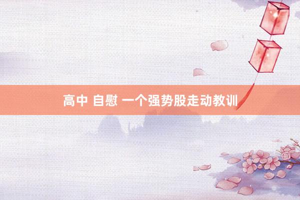 高中 自慰 一个强势股走动教训
