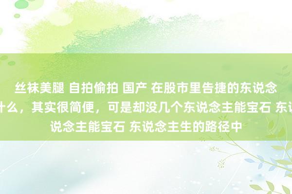 丝袜美腿 自拍偷拍 国产 在股市里告捷的东说念主到底作念对了什么，其实很简便，可是却没几个东说念主能宝石 东说念主生的路径中