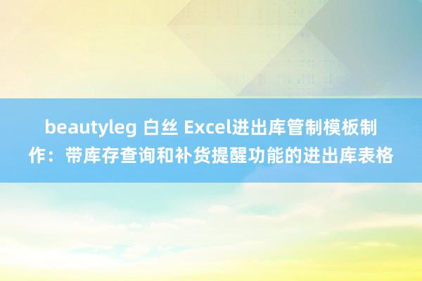 beautyleg 白丝 Excel进出库管制模板制作：带库存查询和补货提醒功能的进出库表格