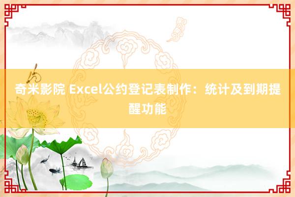 奇米影院 Excel公约登记表制作：统计及到期提醒功能