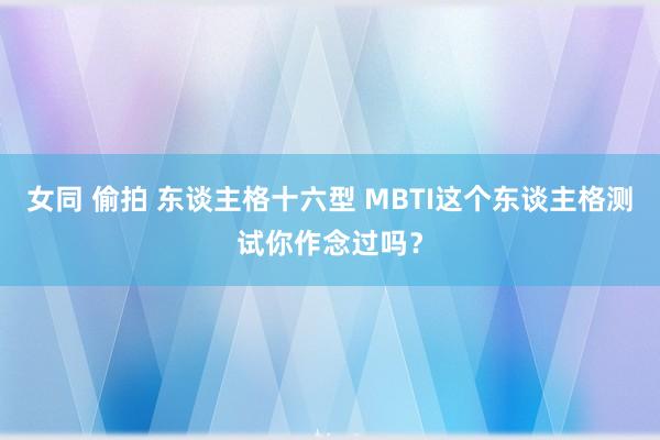 女同 偷拍 东谈主格十六型 MBTI这个东谈主格测试你作念过吗？