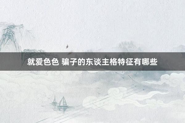 就爱色色 骗子的东谈主格特征有哪些