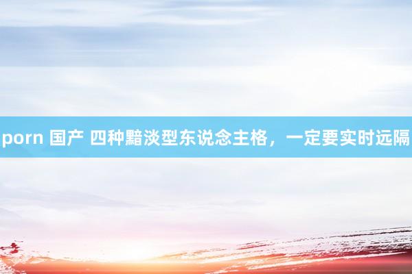 porn 国产 四种黯淡型东说念主格，一定要实时远隔