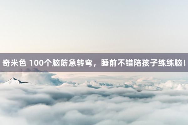奇米色 100个脑筋急转弯，睡前不错陪孩子练练脑！