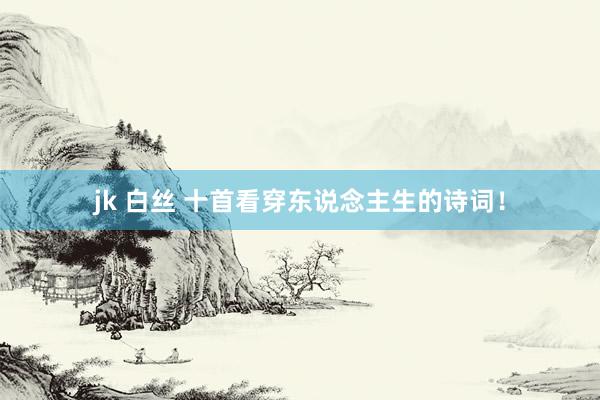 jk 白丝 十首看穿东说念主生的诗词！