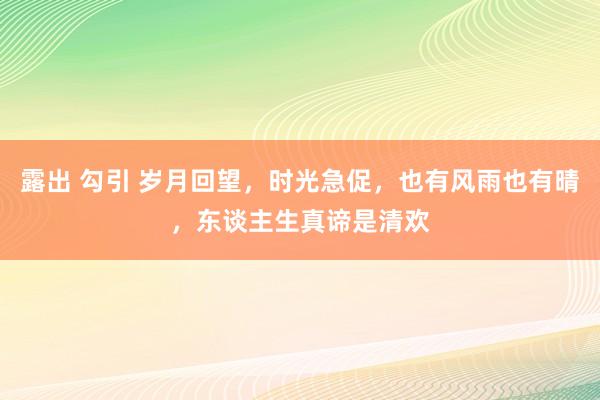 露出 勾引 岁月回望，时光急促，也有风雨也有晴，东谈主生真谛是清欢