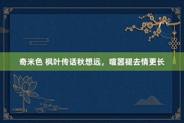 奇米色 枫叶传话秋想远，喧嚣褪去情更长