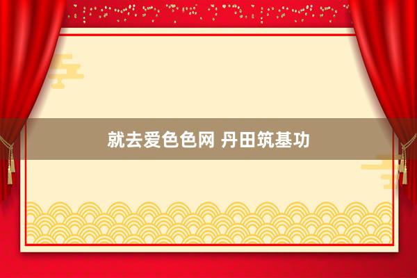就去爱色色网 丹田筑基功