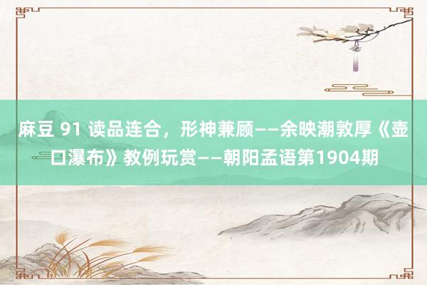 麻豆 91 读品连合，形神兼顾——余映潮敦厚《壶口瀑布》教例玩赏——朝阳孟语第1904期