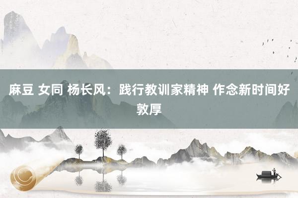 麻豆 女同 杨长风：践行教训家精神 作念新时间好敦厚
